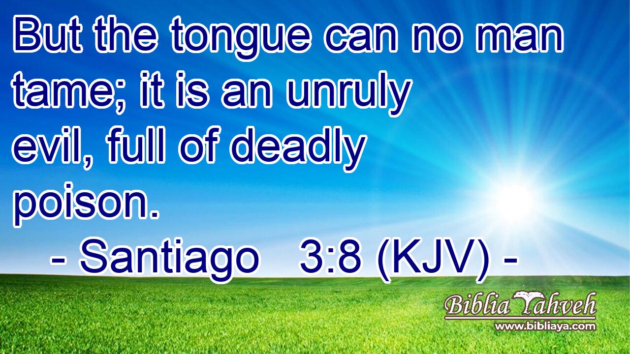 But the tongue can no man tame; it is an unruly evil, full of deadly poison.