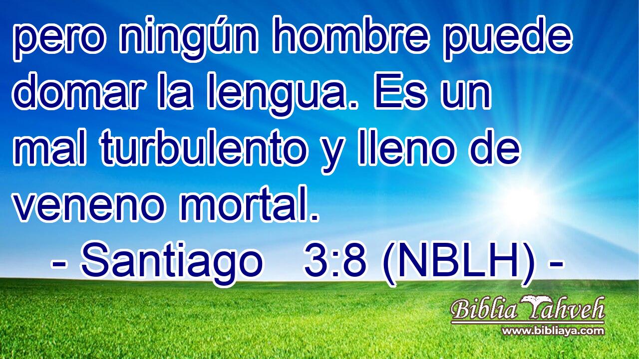  pero ningún hombre puede domar la lengua. Es un mal turbulento y lleno de veneno mortal. 