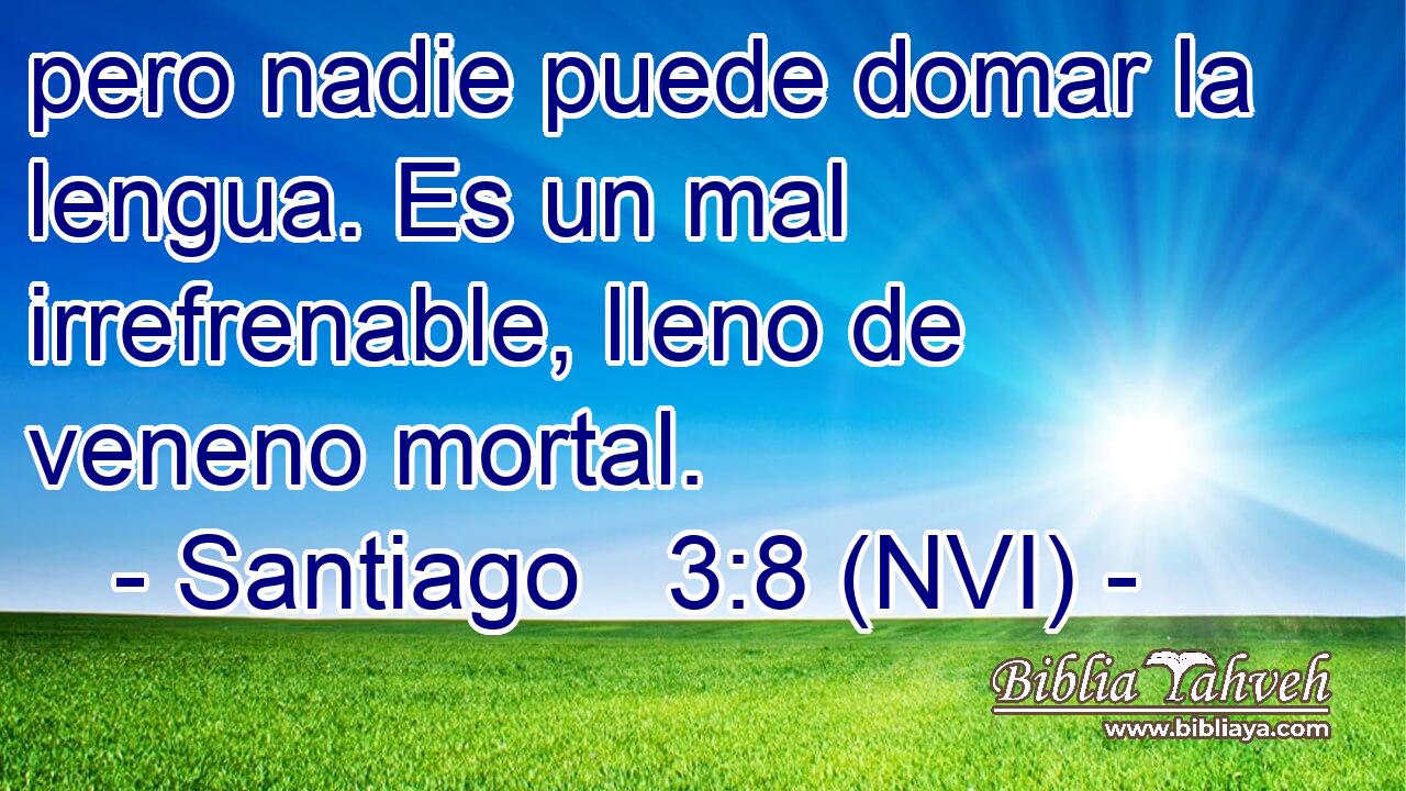  pero nadie puede domar la lengua. Es un mal irrefrenable, lleno de veneno mortal. 