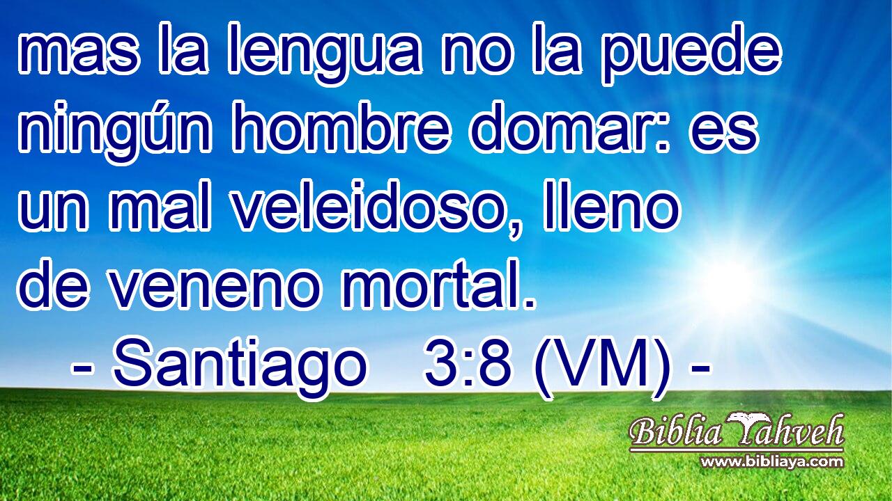  mas la lengua no la puede ningún hombre domar: es un mal veleidoso, lleno de veneno mortal. 