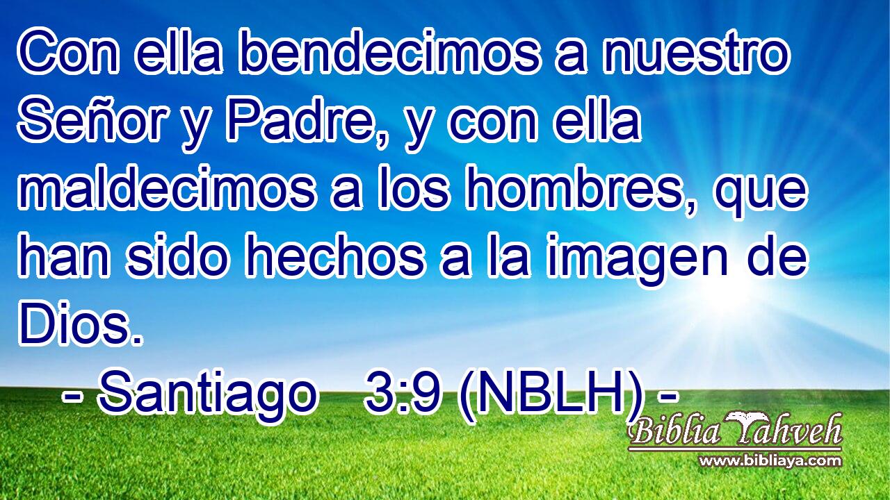  Con ella bendecimos a nuestro Señor y Padre, y con ella maldecimos a los hombres, que han sido hechos a la imagen de Dios. 