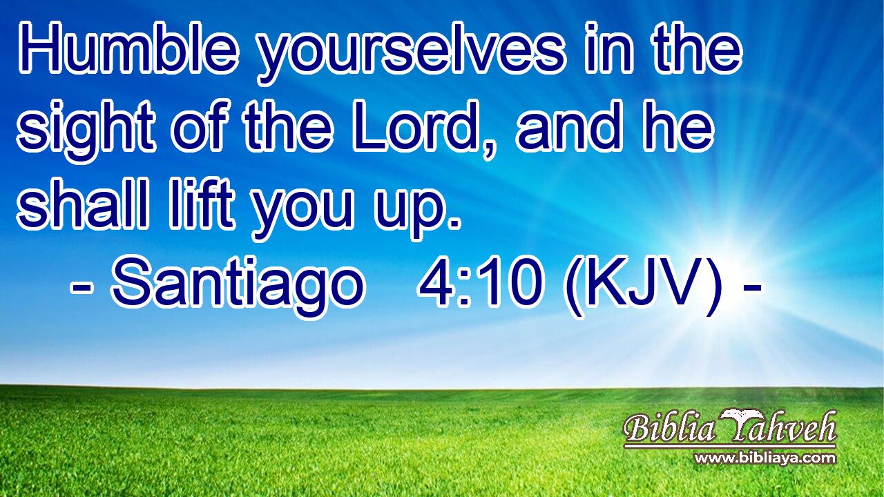 Humble yourselves in the sight of the Lord, and he shall lift you up.