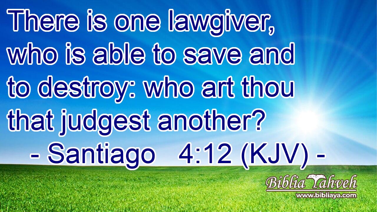 There is one lawgiver, who is able to save and to destroy: who art thou that judgest another?