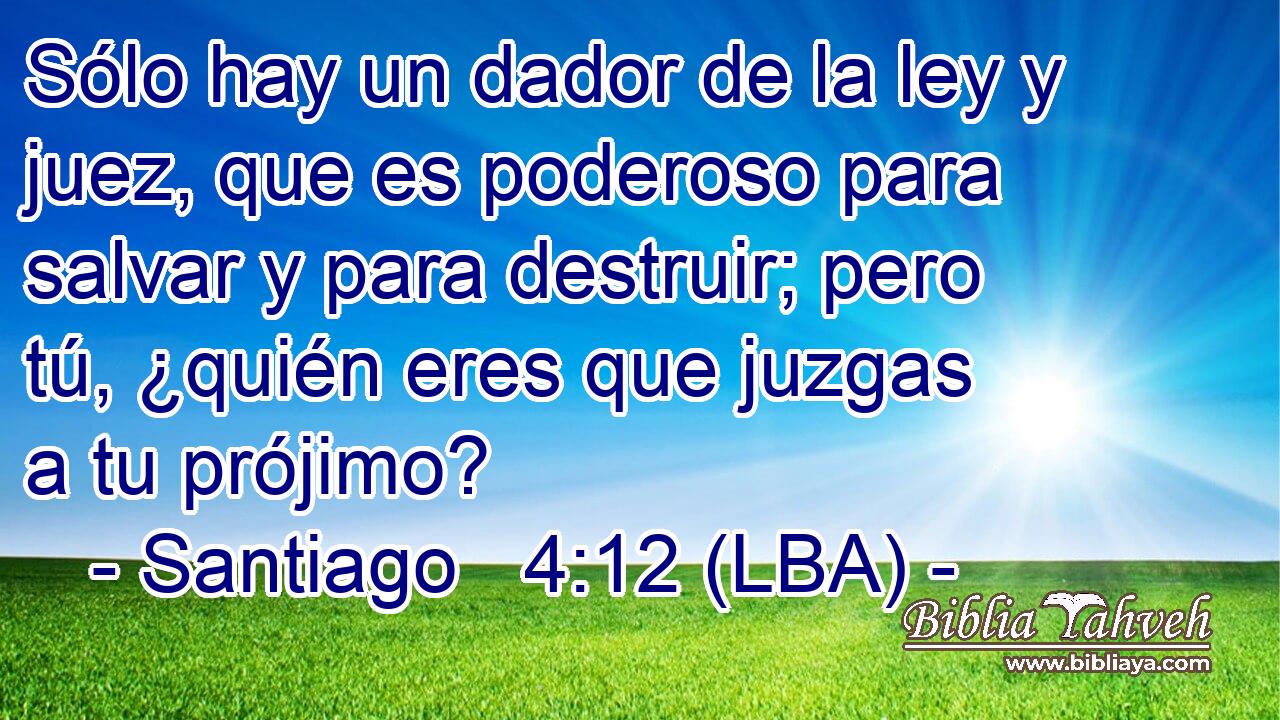 Sólo hay un dador de la ley y juez, que es poderoso para salvar y para destruir; pero tú, ¿quién eres que juzgas a tu prójimo?