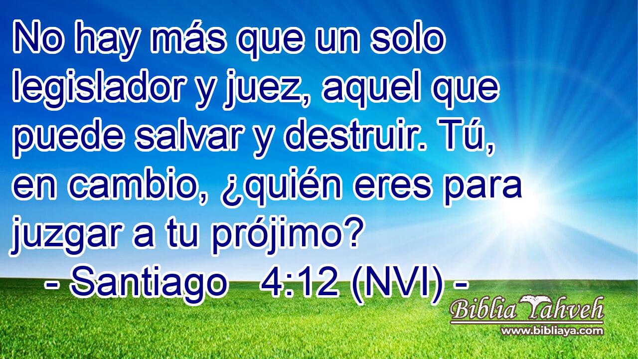  No hay más que un solo legislador y juez, aquel que puede salvar y destruir. Tú, en cambio, ¿quién eres para juzgar a tu prójimo? 