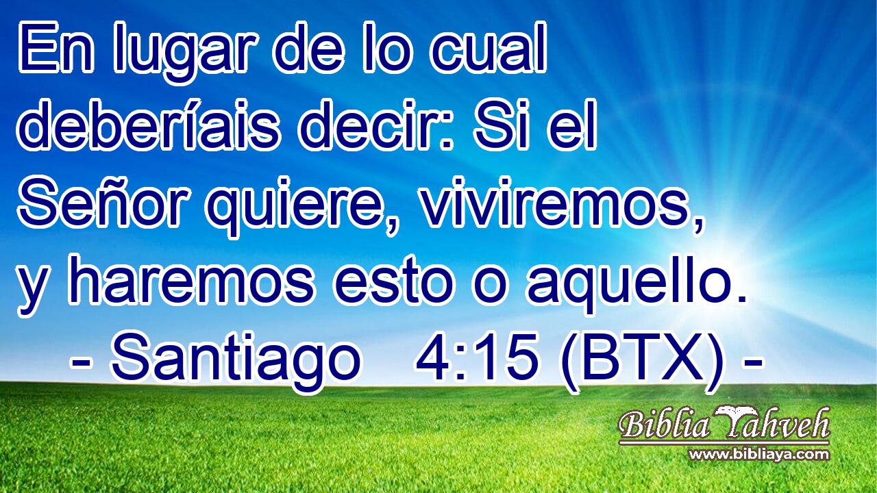 En lugar de lo cual deberíais decir: Si el Señor quiere, viviremos, y haremos esto o aquello.