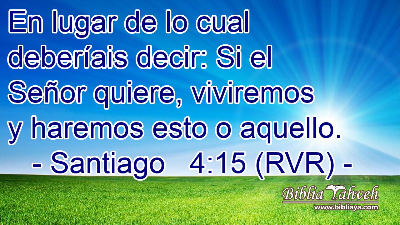 En lugar de lo cual deberíais decir: Si el Señor quiere, viviremos y haremos esto o aquello.