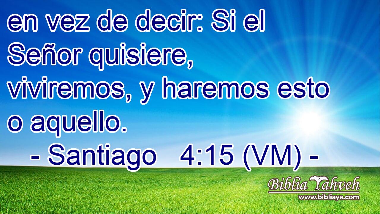  en vez de decir: Si el Señor quisiere, viviremos, y haremos esto o aquello. 