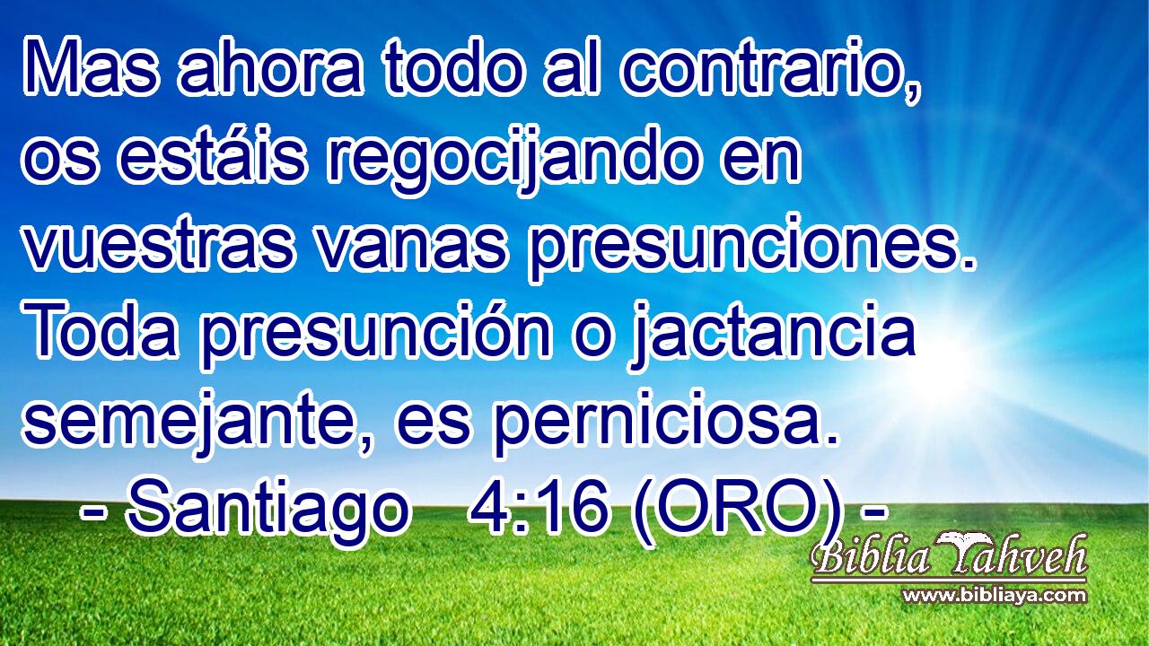  Mas ahora todo al contrario, os estáis regocijando en vuestras vanas presunciones. Toda presunción o jactancia semejante, es perniciosa. 