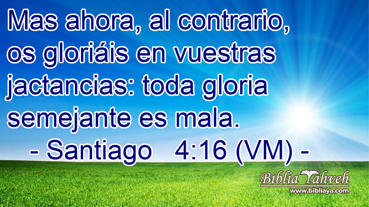  Mas ahora, al contrario, os gloriáis en vuestras jactancias: toda gloria semejante es mala. 
