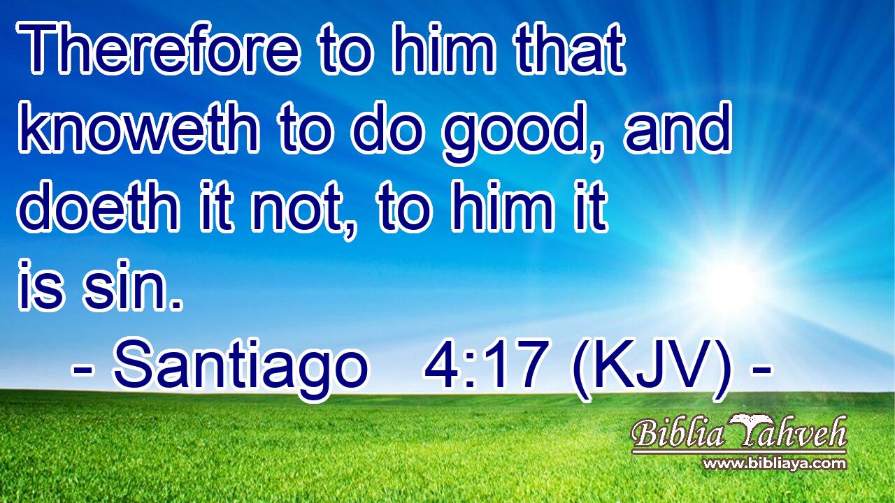 Therefore to him that knoweth to do good, and doeth it not, to him it is sin.