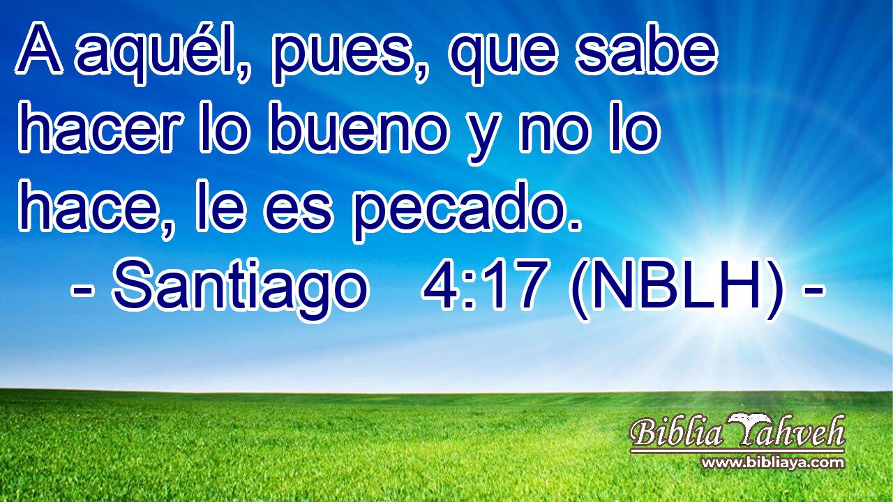 A aquél, pues, que sabe hacer lo bueno y no lo hace, le es pecado. 