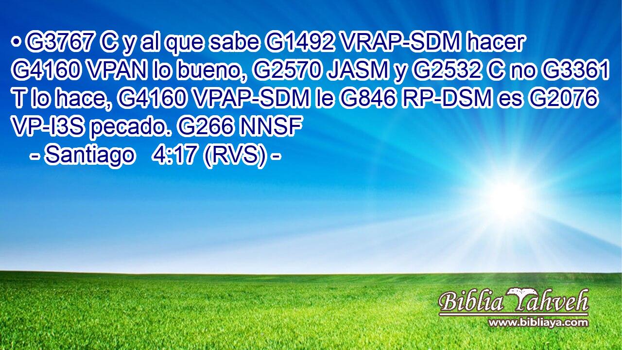 • G3767 C y al que sabe G1492 VRAP-SDM hacer G4160 VPAN lo bueno, G2570 JASM y G2532 C no G3361 T lo hace, G4160 VPAP-SDM le G846 RP-DSM es G2076 VP-I3S pecado. G266 NNSF 