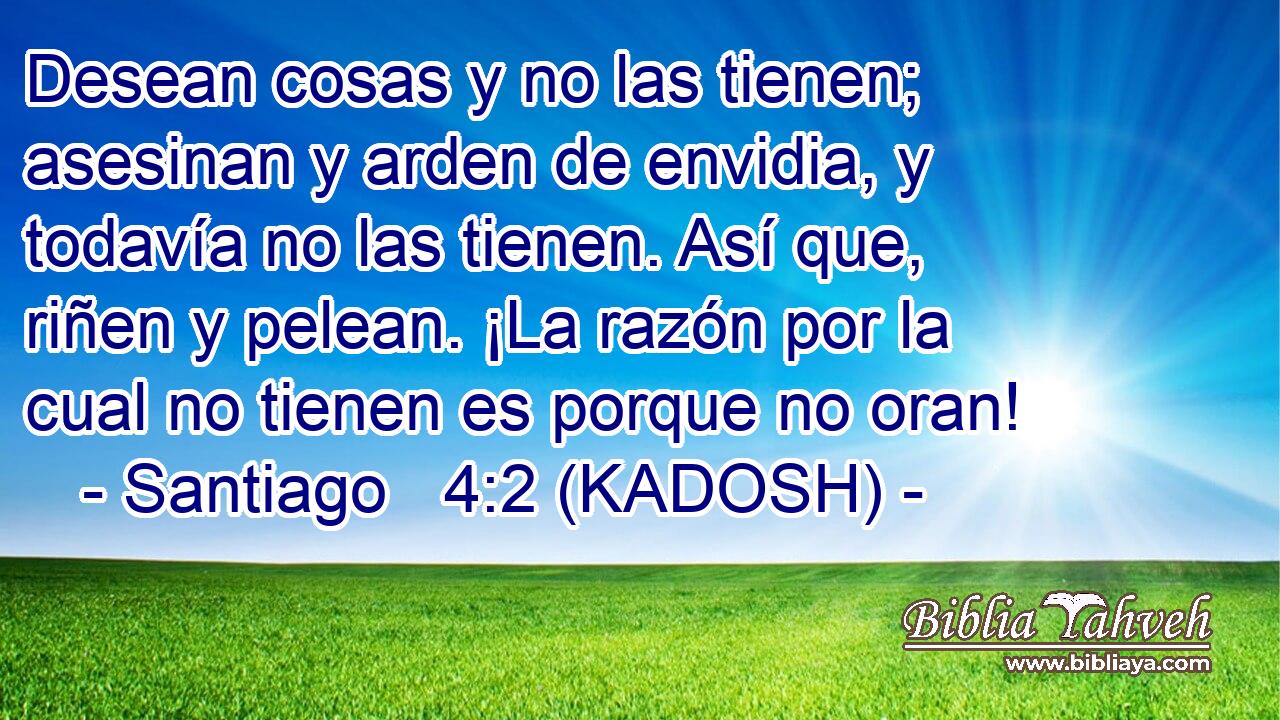  Desean cosas y no las tienen; asesinan y arden de envidia, y todavía no las tienen. Así que, riñen y pelean. ¡La razón por la cual no tienen es porque no oran! 