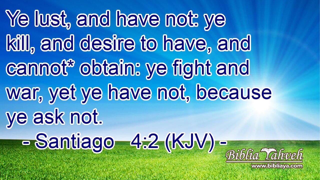 Ye lust, and have not: ye kill, and desire to have, and cannot* obtain: ye fight and war, yet ye have not, because ye ask not.