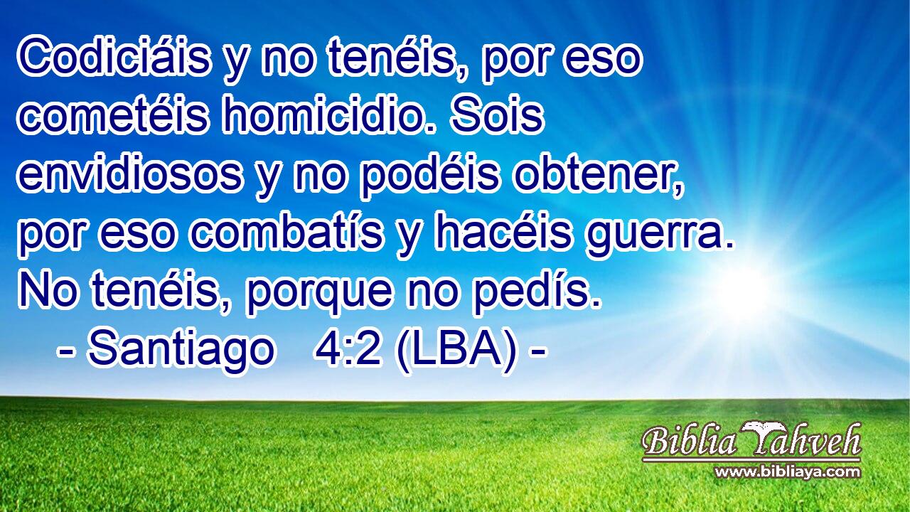 Codiciáis y no tenéis, por eso cometéis homicidio. Sois envidiosos y no podéis obtener, por eso combatís y hacéis guerra. No tenéis, porque no pedís.