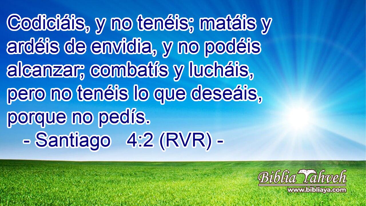 Codiciáis, y no tenéis; matáis y ardéis de envidia, y no podéis alcanzar; combatís y lucháis, pero no tenéis lo que deseáis, porque no pedís.