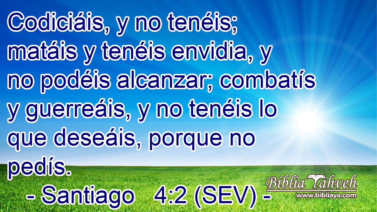 Codiciáis, y no tenéis; matáis y tenéis envidia, y no podéis alcanzar; combatís y guerreáis, y no tenéis lo que deseáis, porque no pedís.