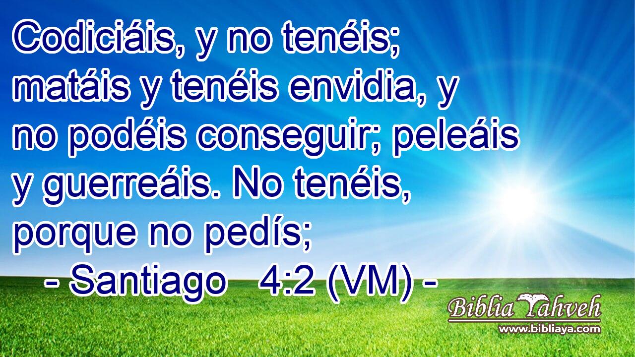  Codiciáis, y no tenéis; matáis y tenéis envidia, y no podéis conseguir; peleáis y guerreáis. No tenéis, porque no pedís; 