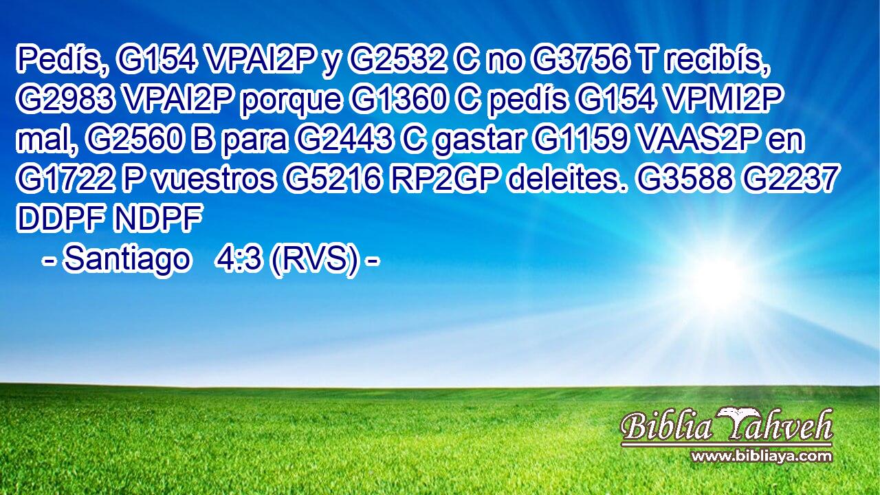 Pedís, G154 VPAI2P y G2532 C no G3756 T recibís, G2983 VPAI2P porque G1360 C pedís G154 VPMI2P mal, G2560 B para G2443 C gastar G1159 VAAS2P en G1722 P vuestros G5216 RP2GP deleites. G3588 G2237 DDPF NDPF 