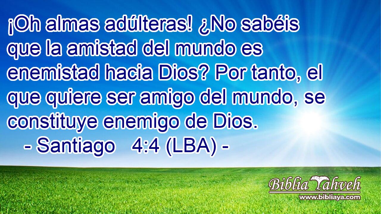 ¡Oh almas adúlteras! ¿No sabéis que la amistad del mundo es enemistad hacia Dios? Por tanto, el que quiere ser amigo del mundo, se constituye enemigo de Dios.