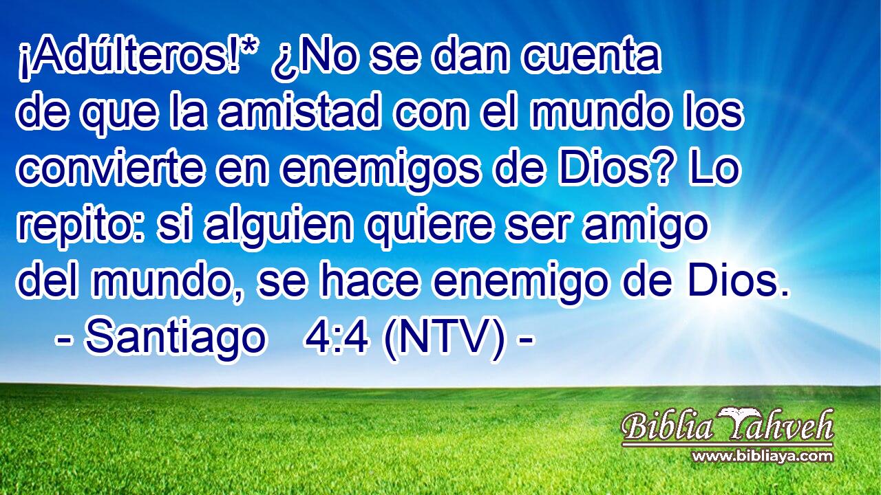 ¡Adúlteros!* ¿No se dan cuenta de que la amistad con el mundo los convierte en enemigos de Dios? Lo repito: si alguien quiere ser amigo del mundo, se hace enemigo de Dios.