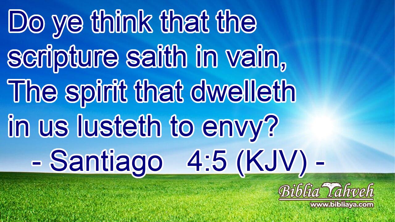Do ye think that the scripture saith in vain, The spirit that dwelleth in us lusteth to envy?