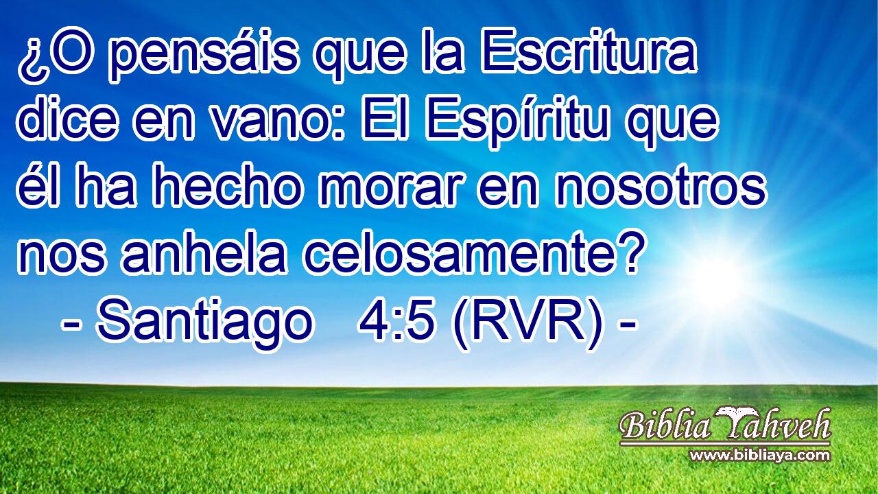 ¿O pensáis que la Escritura dice en vano: El Espíritu que él ha hecho morar en nosotros nos anhela celosamente?