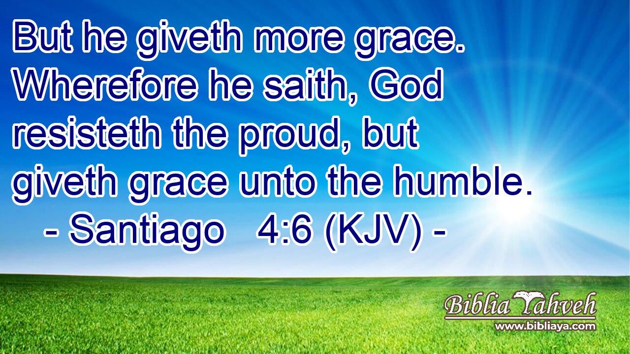 But he giveth more grace. Wherefore he saith, God resisteth the proud, but giveth grace unto the humble.