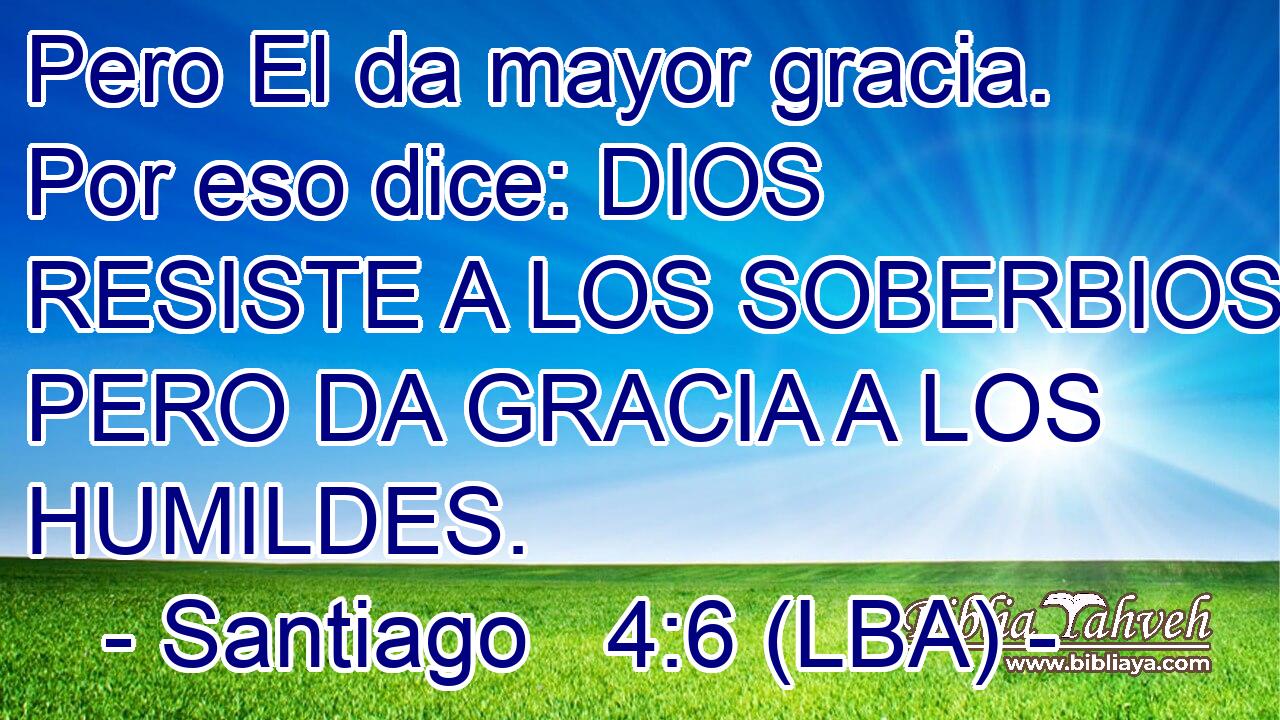Pero El da mayor gracia. Por eso dice: DIOS RESISTE A LOS SOBERBIOS PERO DA GRACIA A LOS HUMILDES.