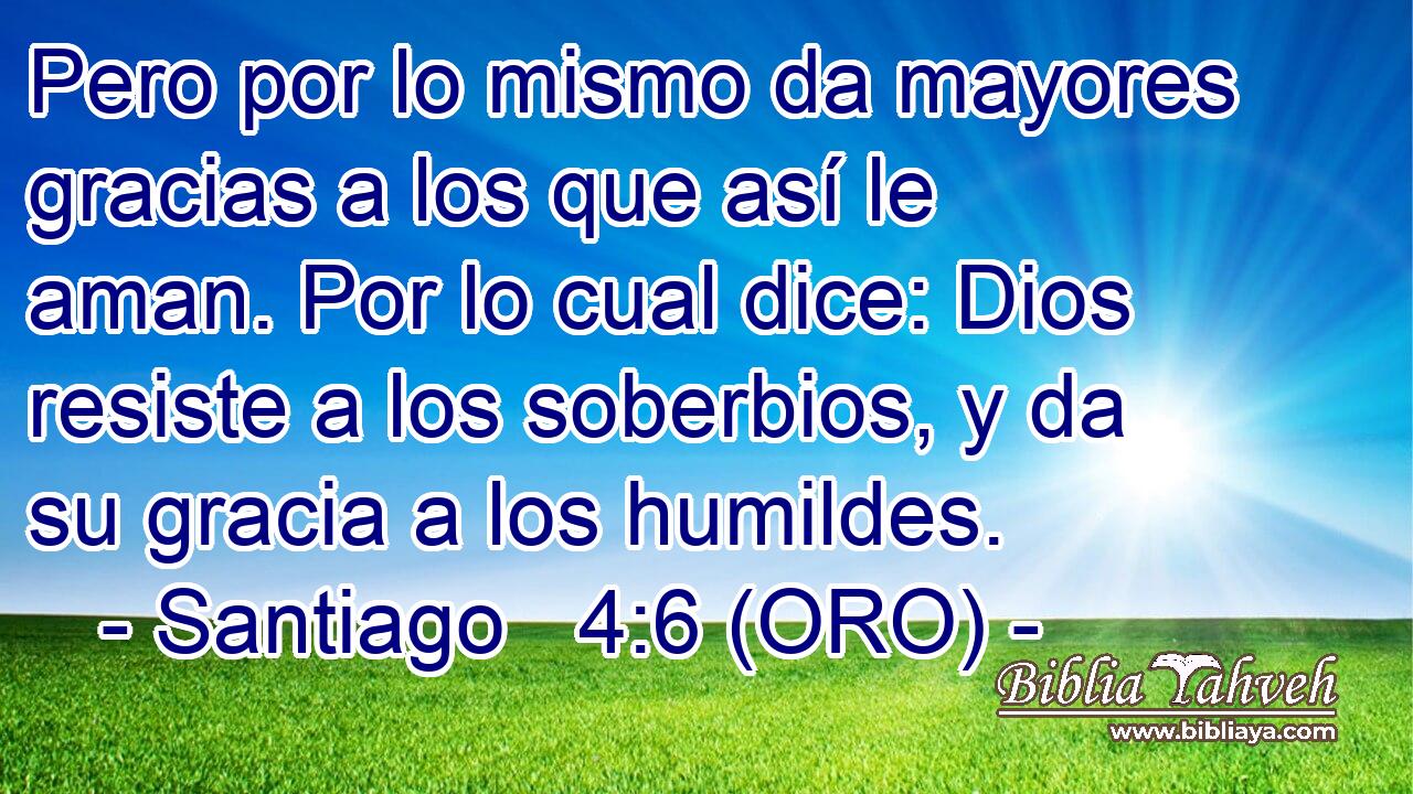  Pero por lo mismo da mayores gracias a los que así le aman. Por lo cual dice: Dios resiste a los soberbios, y da su gracia a los humildes. 