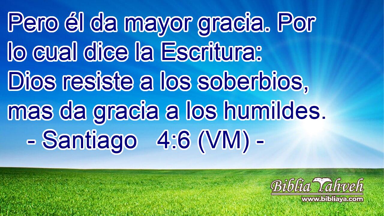  Pero él da mayor gracia. Por lo cual dice la Escritura: Dios resiste a los soberbios, mas da gracia a los humildes. 