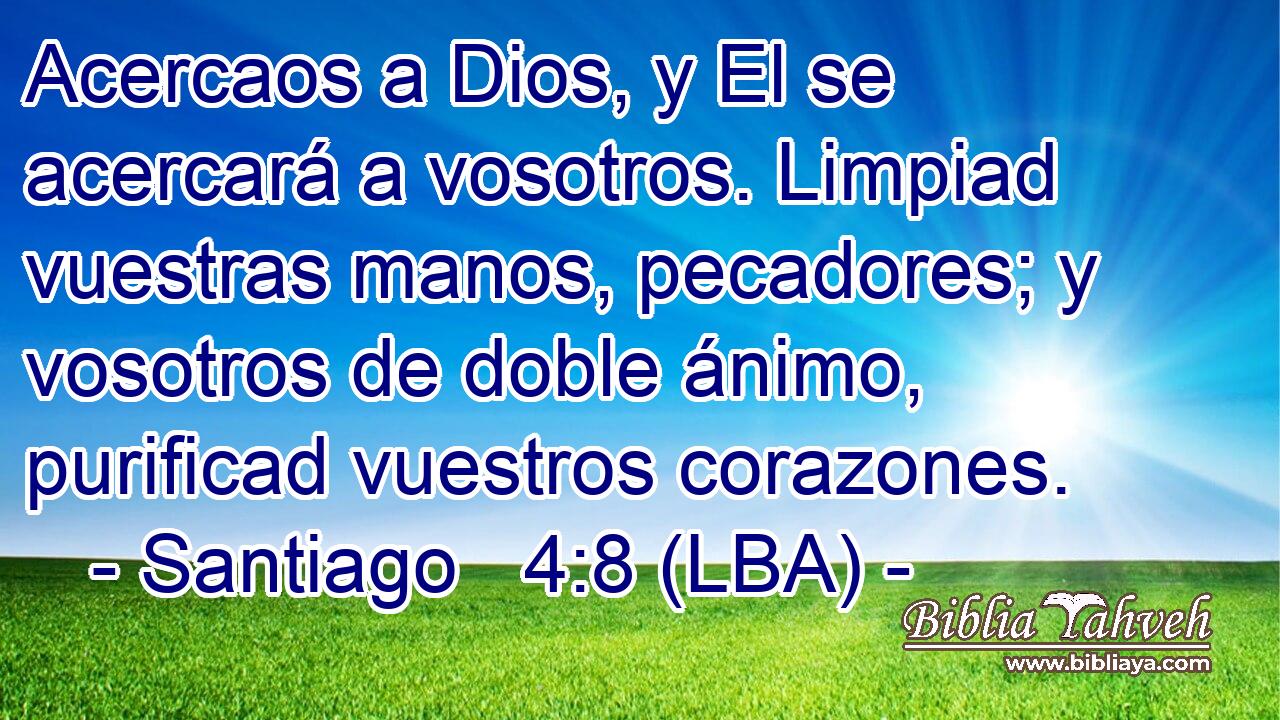 Acercaos a Dios, y El se acercará a vosotros. Limpiad vuestras manos, pecadores; y vosotros de doble ánimo, purificad vuestros corazones.