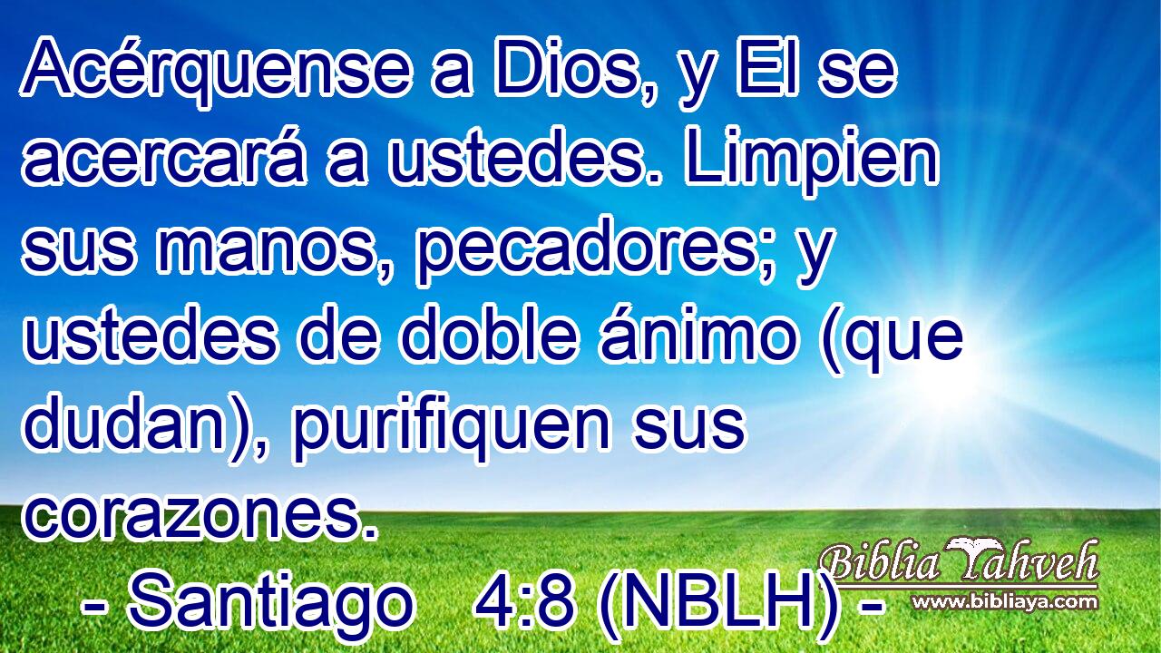  Acérquense a Dios, y El se acercará a ustedes. Limpien sus manos, pecadores; y ustedes de doble ánimo (que dudan), purifiquen sus corazones. 