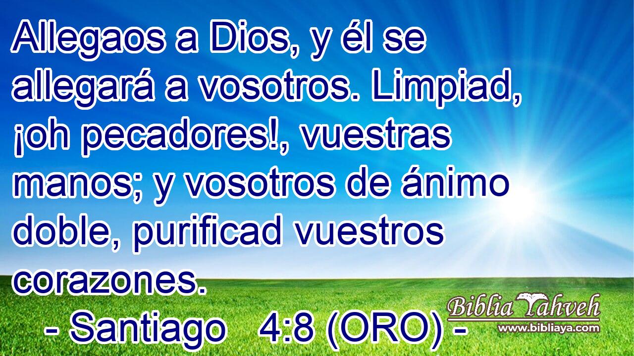  Allegaos a Dios, y él se allegará a vosotros. Limpiad, ¡oh pecadores!, vuestras manos; y vosotros de ánimo doble, purificad vuestros corazones. 