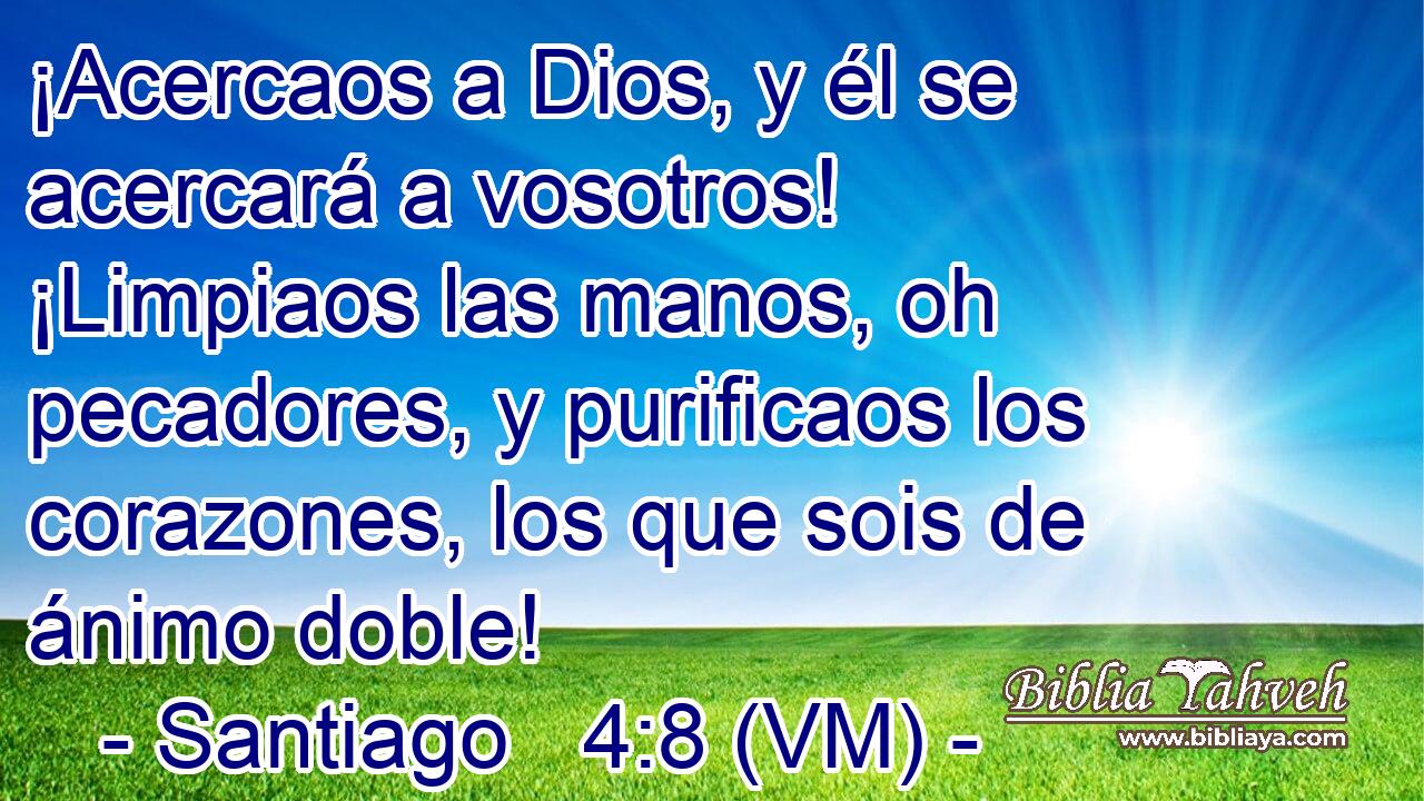  ¡Acercaos a Dios, y él se acercará a vosotros! ¡Limpiaos las manos, oh pecadores, y purificaos los corazones, los que sois de ánimo doble! 