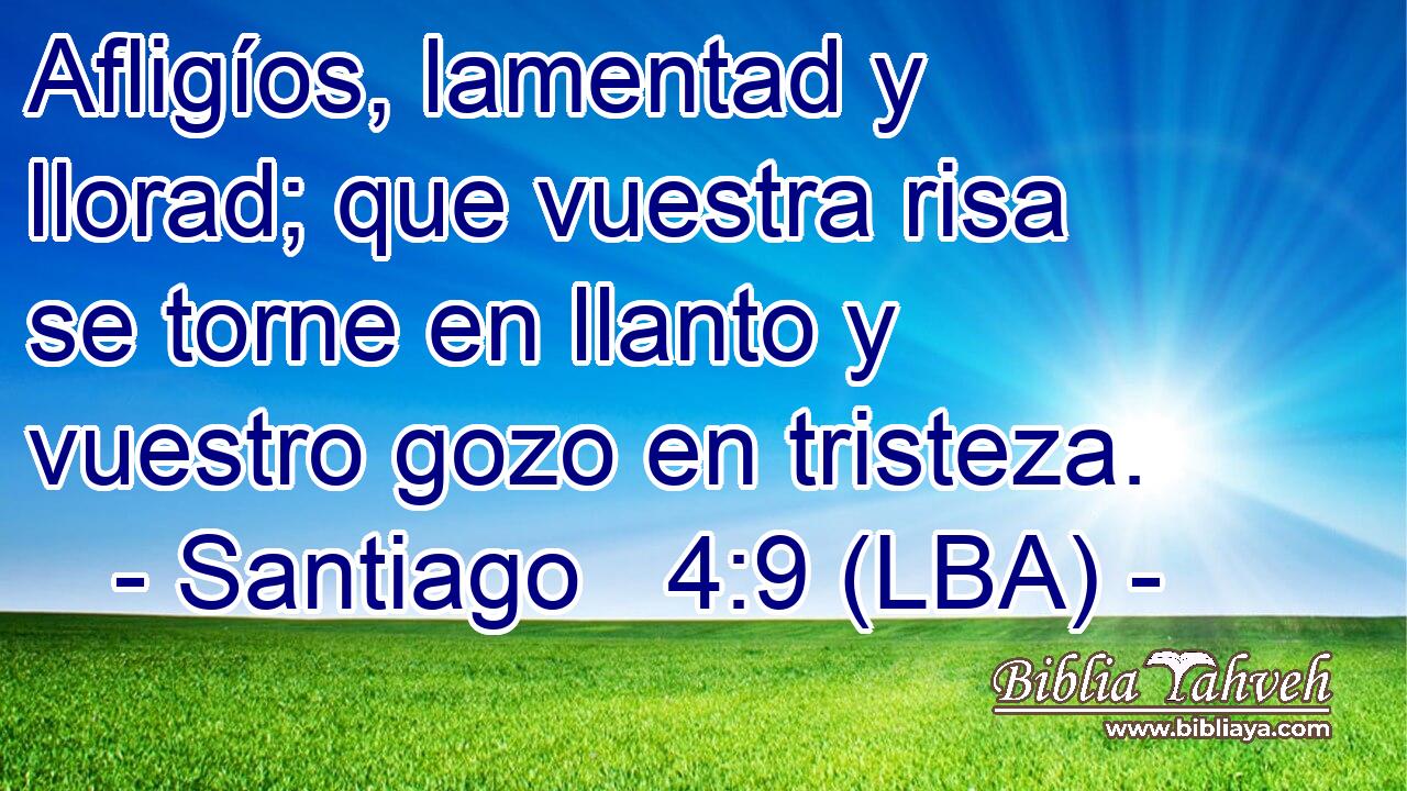 Afligíos, lamentad y llorad; que vuestra risa se torne en llanto y vuestro gozo en tristeza.