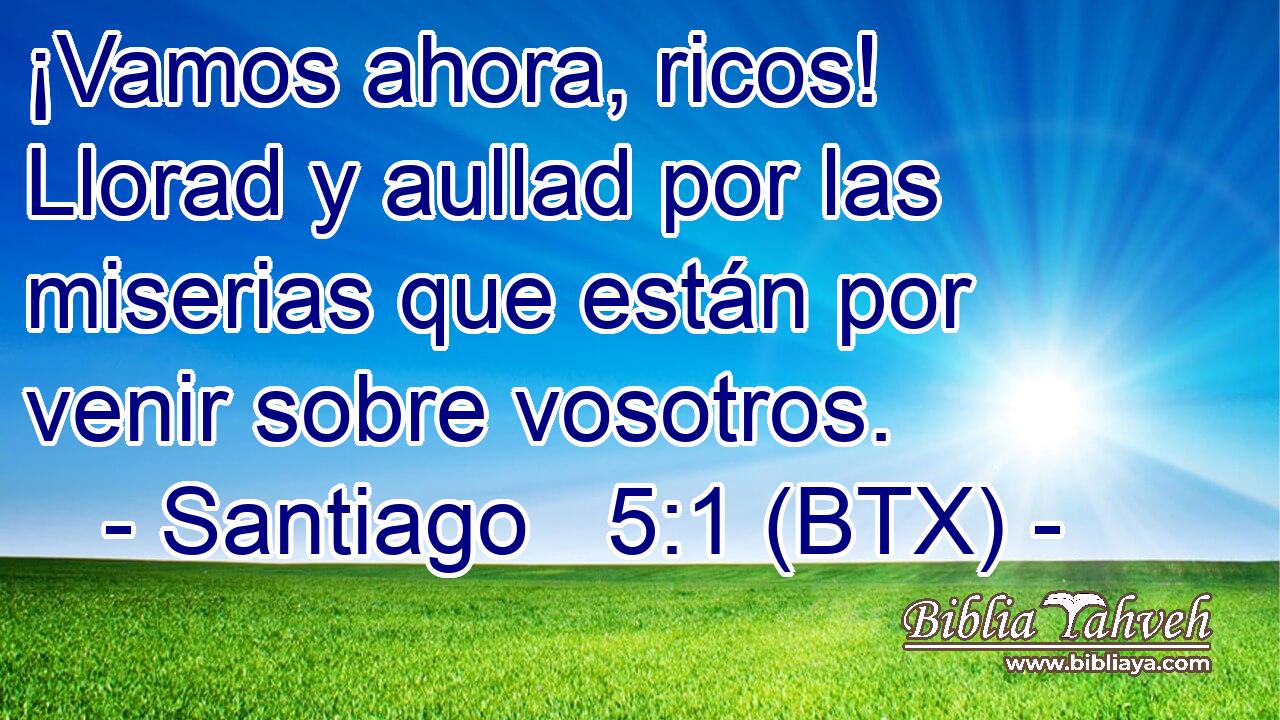 ¡Vamos ahora, ricos! Llorad y aullad por las miserias que están por venir sobre vosotros.