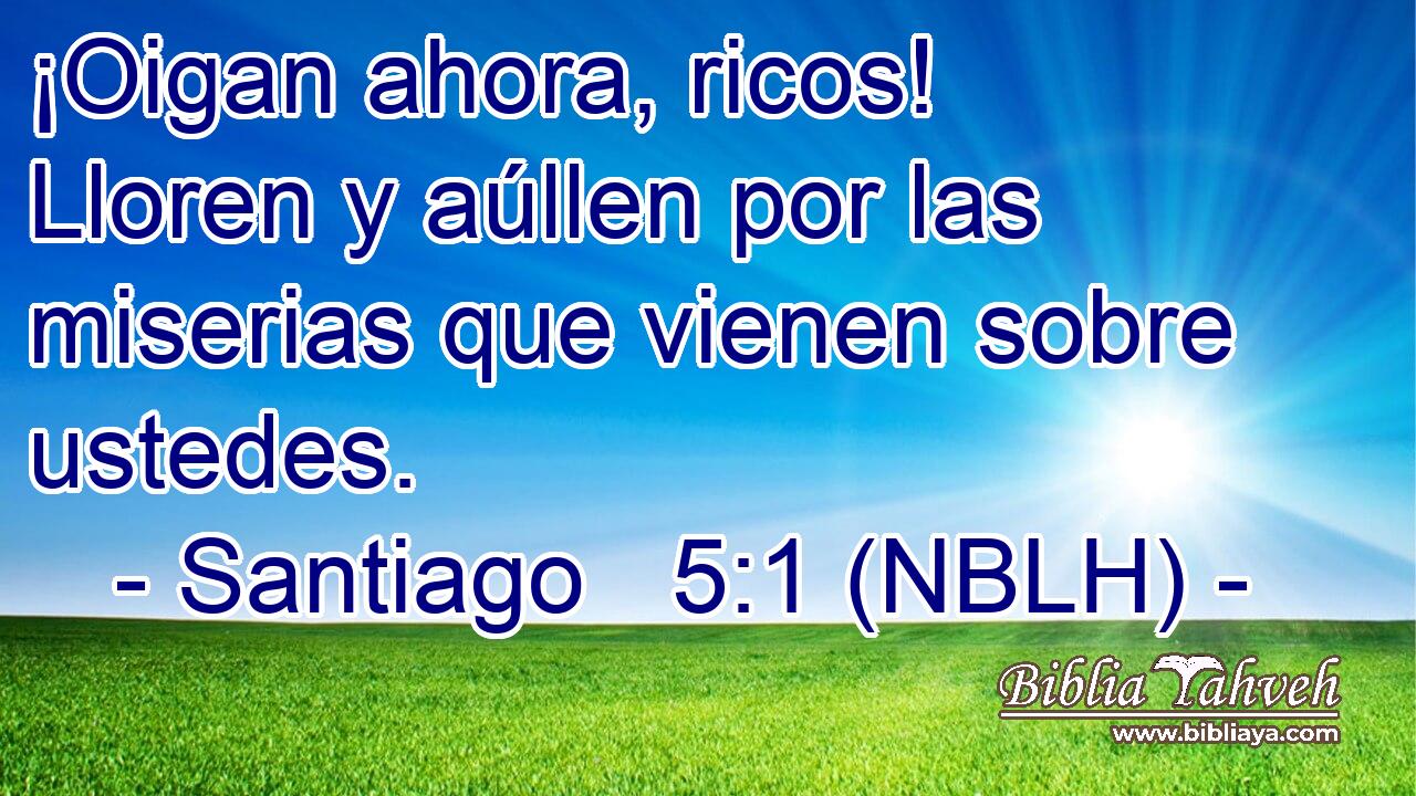  ¡Oigan ahora, ricos! Lloren y aúllen por las miserias que vienen sobre ustedes. 