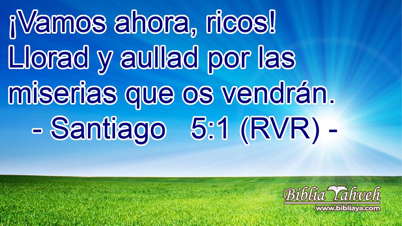 ¡Vamos ahora, ricos! Llorad y aullad por las miserias que os vendrán.