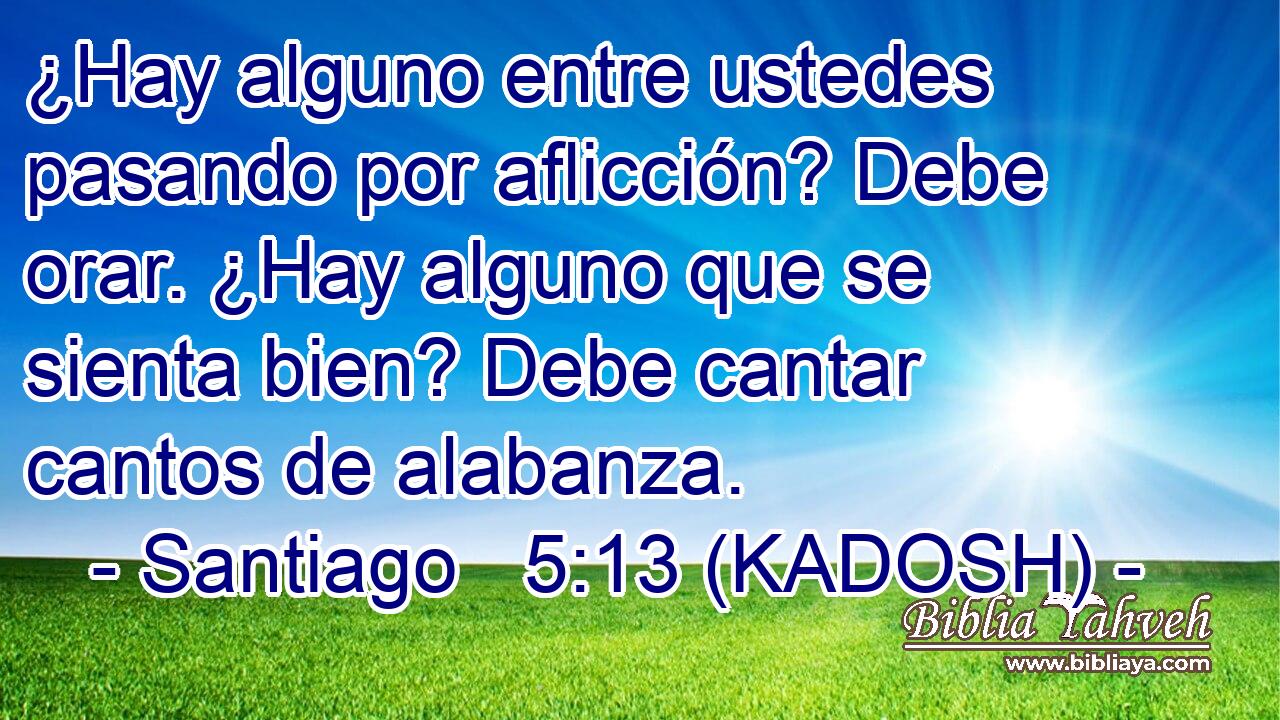  ¿Hay alguno entre ustedes pasando por aflicción? Debe orar. ¿Hay alguno que se sienta bien? Debe cantar cantos de alabanza. 