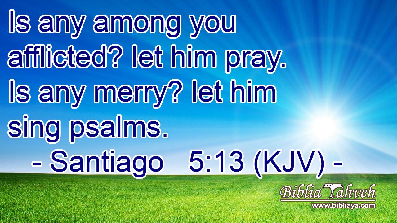 Is any among you afflicted? let him pray. Is any merry? let him sing psalms.