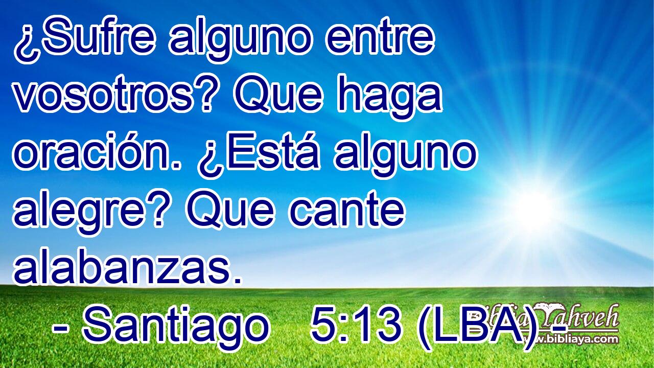¿Sufre alguno entre vosotros? Que haga oración. ¿Está alguno alegre? Que cante alabanzas.