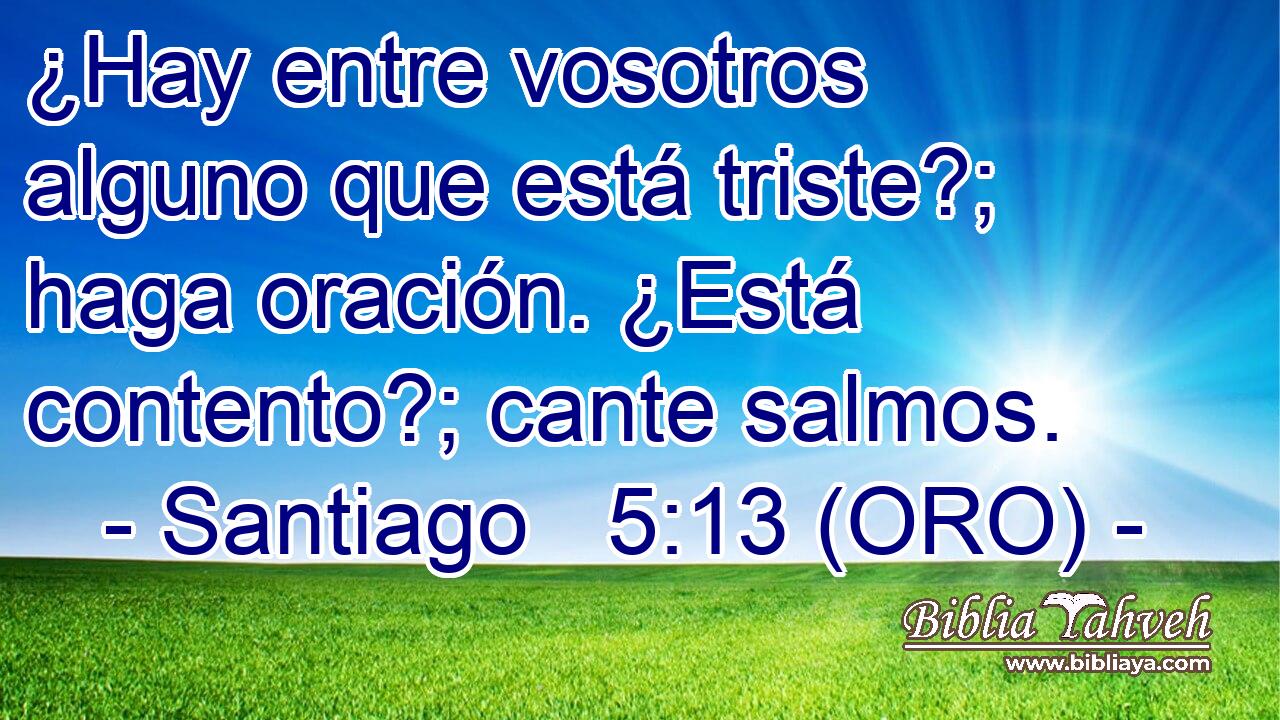  ¿Hay entre vosotros alguno que está triste?; haga oración. ¿Está contento?; cante salmos. 