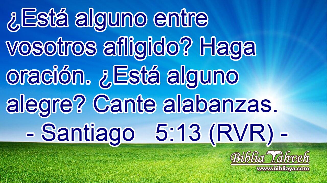 ¿Está alguno entre vosotros afligido? Haga oración. ¿Está alguno alegre? Cante alabanzas.