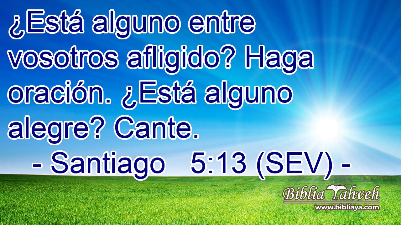 ¿Está alguno entre vosotros afligido? Haga oración. ¿Está alguno alegre? Cante.