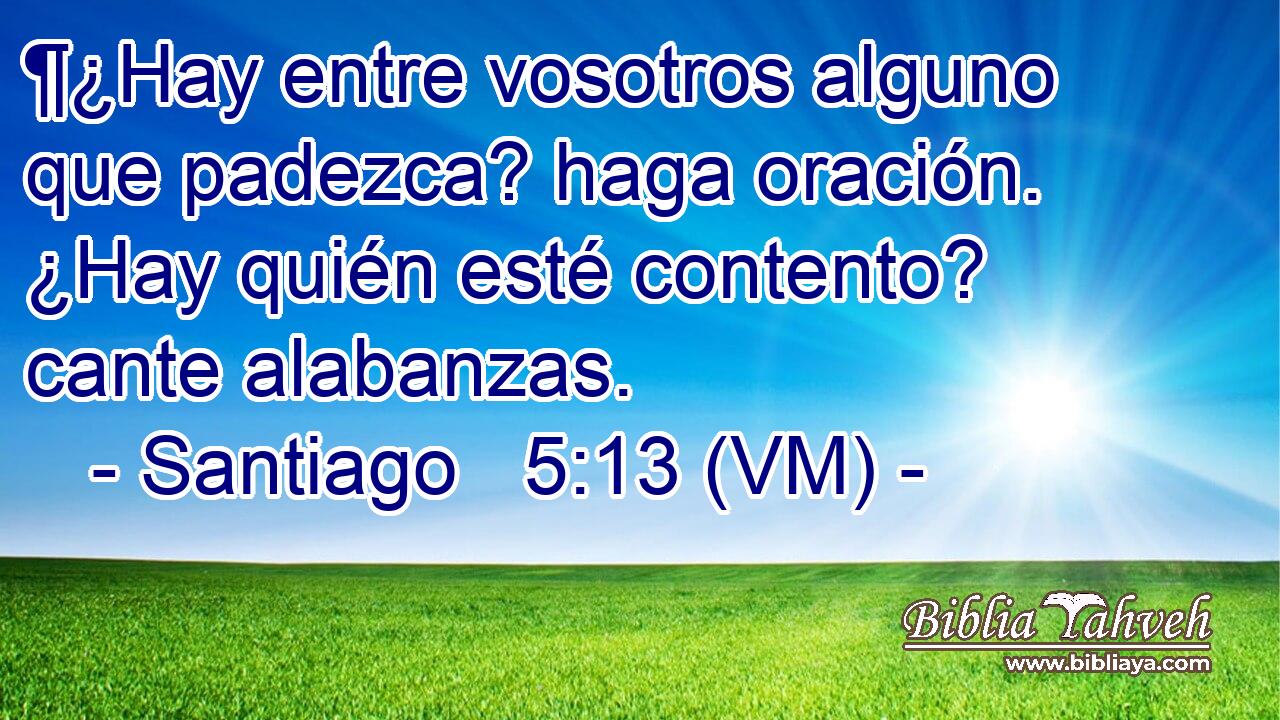  ¶¿Hay entre vosotros alguno que padezca? haga oración. ¿Hay quién esté contento? cante alabanzas. 
