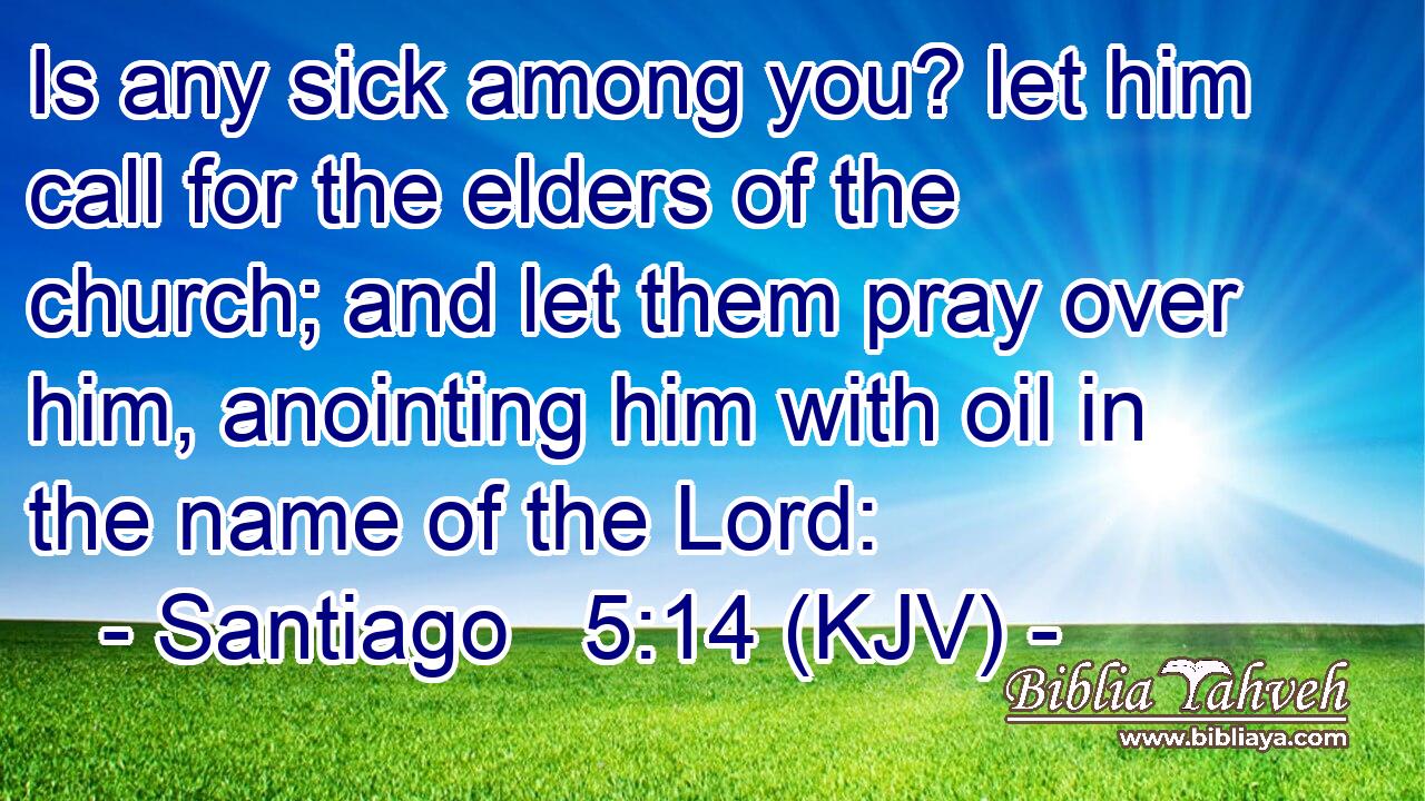 Is any sick among you? let him call for the elders of the church; and let them pray over him, anointing him with oil in the name of the Lord: