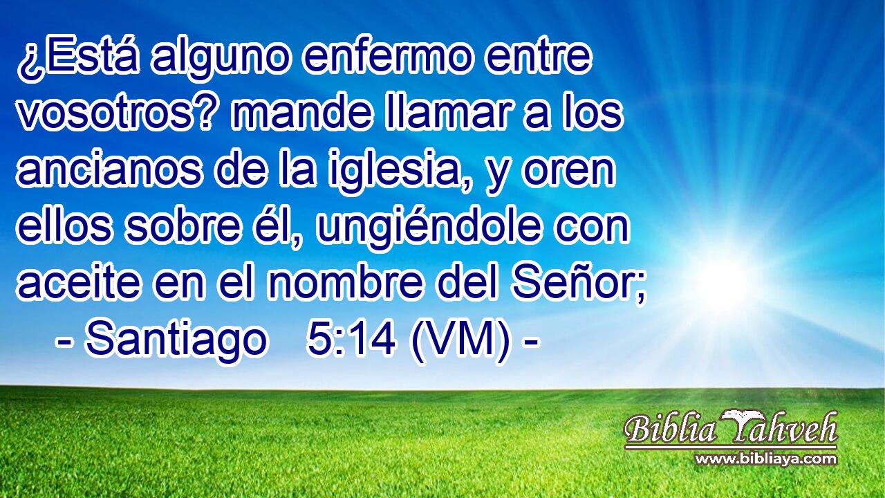  ¿Está alguno enfermo entre vosotros? mande llamar a los ancianos de la iglesia, y oren ellos sobre él, ungiéndole con aceite en el nombre del Señor; 
