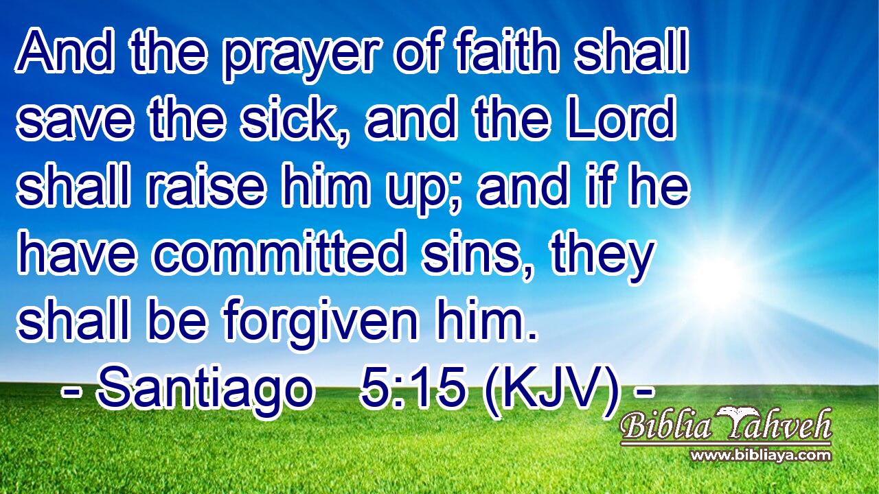 And the prayer of faith shall save the sick, and the Lord shall raise him up; and if he have committed sins, they shall be forgiven him.